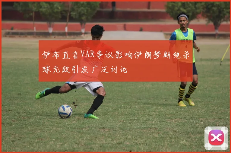 伊布直言VAR争议影响伊朗梦断绝杀球无效引发广泛讨论