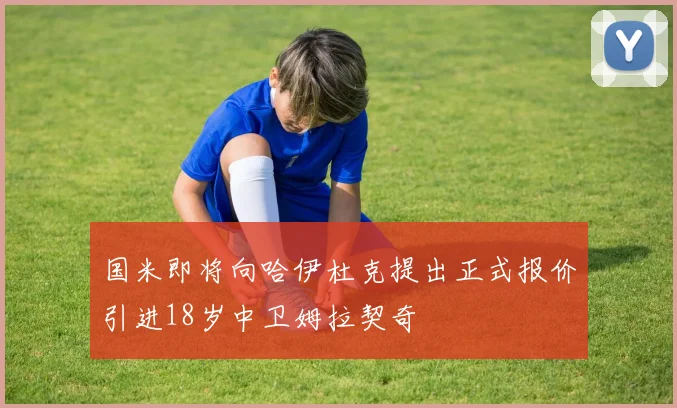 国米即将向哈伊杜克提出正式报价引进18岁中卫姆拉契奇