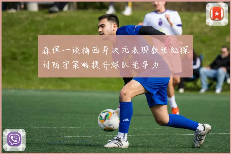 森保一谈梅西异次元表现教练组探讨防守策略提升球队竞争力