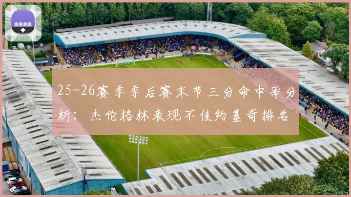 25-26赛季季后赛末节三分命中率分析：杰伦格林表现不佳约基奇排名靠后
