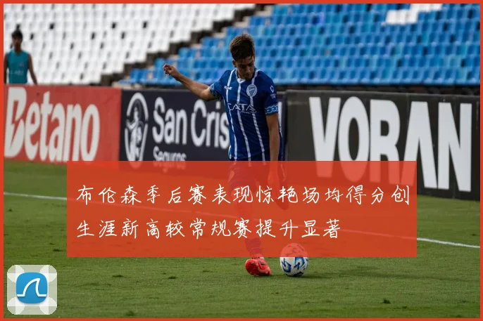 布伦森季后赛表现惊艳场均得分创生涯新高较常规赛提升显著