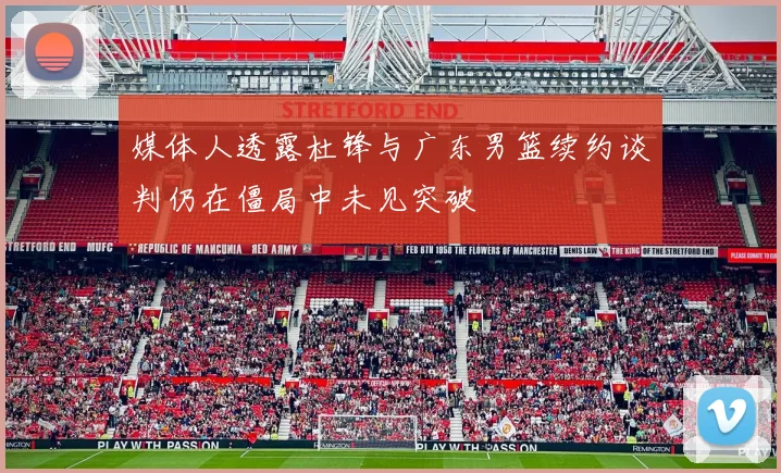 媒体人透露杜锋与广东男篮续约谈判仍在僵局中未见突破