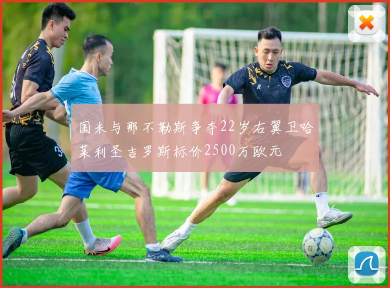 国米与那不勒斯争夺22岁右翼卫哈莱利圣吉罗斯标价2500万欧元
