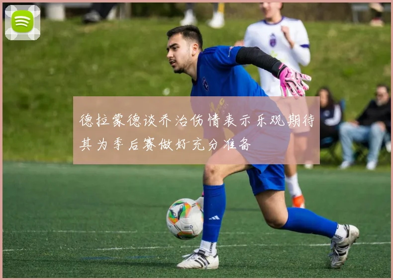 德拉蒙德谈乔治伤情表示乐观期待其为季后赛做好充分准备
