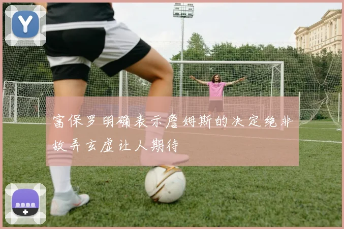 富保罗明确表示詹姆斯的决定绝非故弄玄虚让人期待