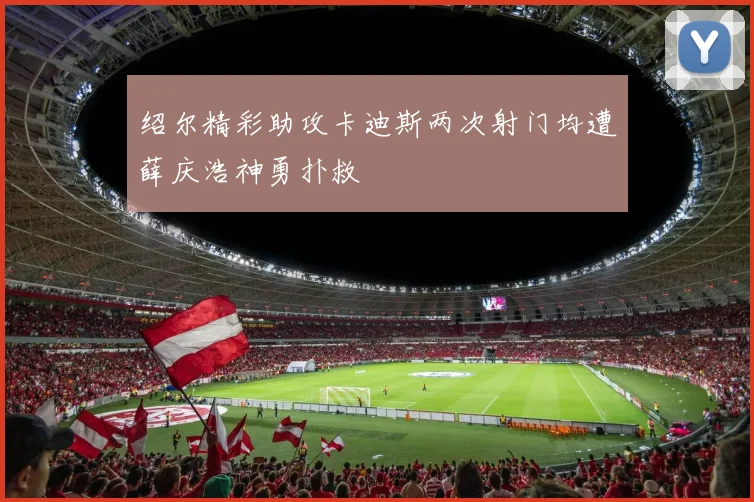 绍尔精彩助攻卡迪斯两次射门均遭薛庆浩神勇扑救