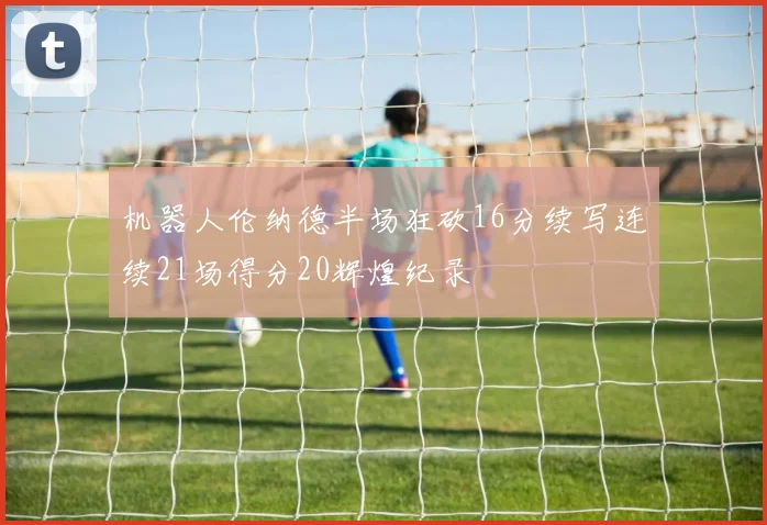 机器人伦纳德半场狂砍16分续写连续21场得分20辉煌纪录