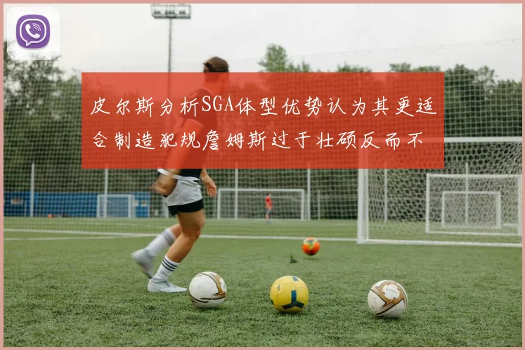 皮尔斯分析SGA体型优势认为其更适合制造犯规詹姆斯过于壮硕反而不利