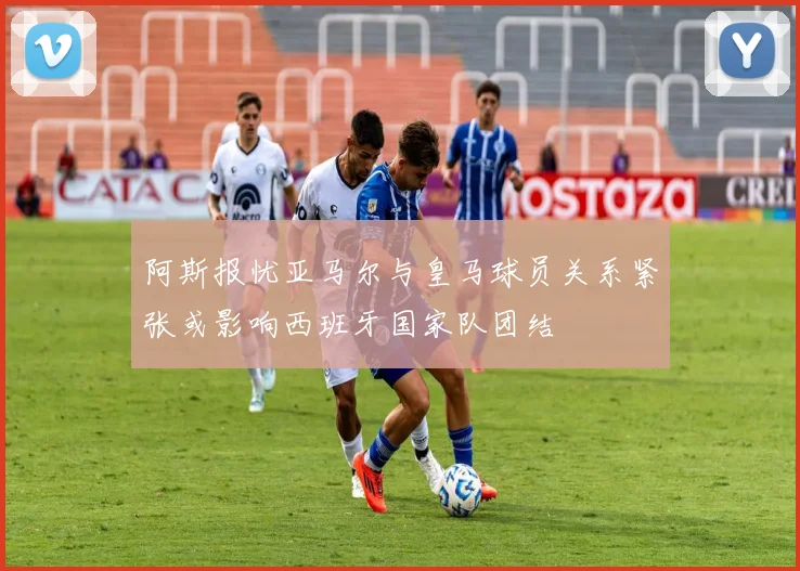 阿斯报忧亚马尔与皇马球员关系紧张或影响西班牙国家队团结