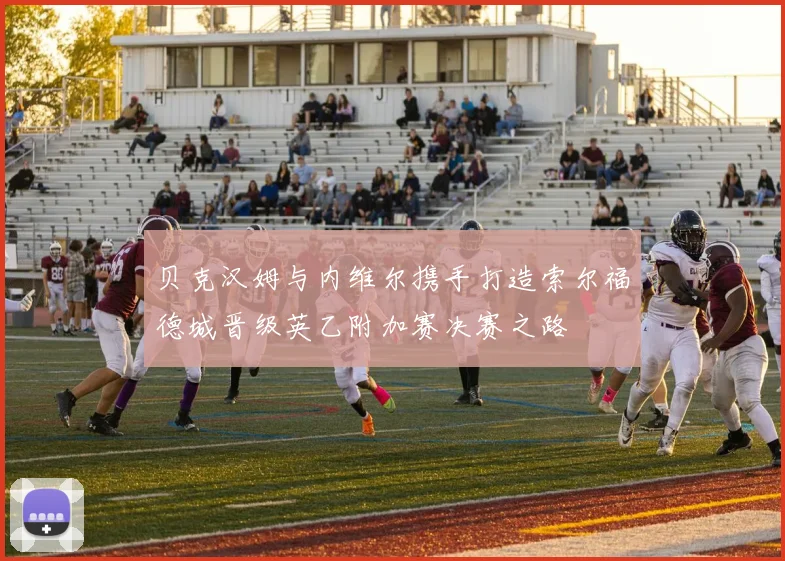 贝克汉姆与内维尔携手打造索尔福德城晋级英乙附加赛决赛之路
