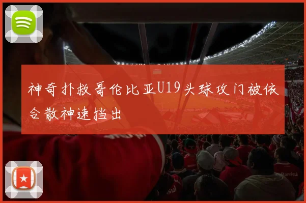 神奇扑救哥伦比亚U19头球攻门被依合散神速挡出