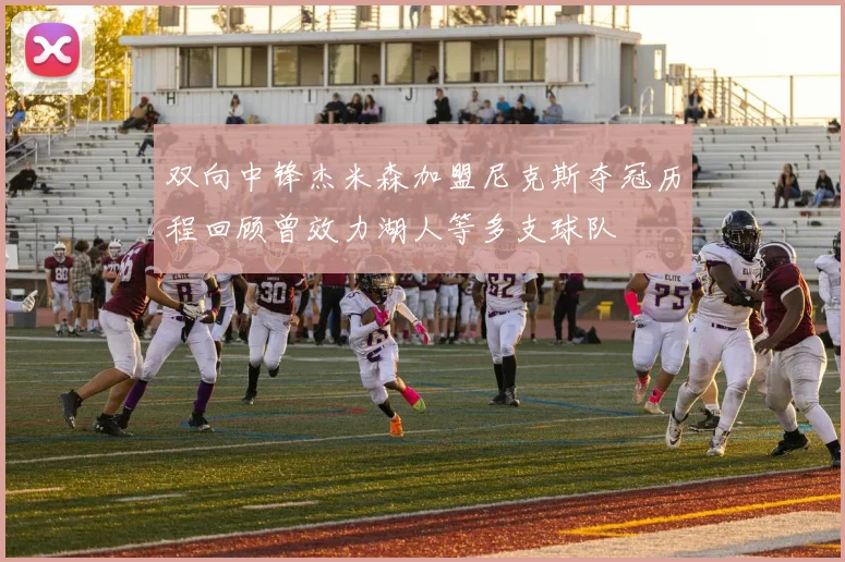 双向中锋杰米森加盟尼克斯夺冠历程回顾曾效力湖人等多支球队