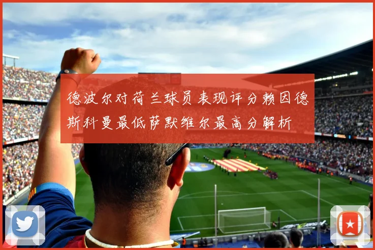 德波尔对荷兰球员表现评分赖因德斯科曼最低萨默维尔最高分解析