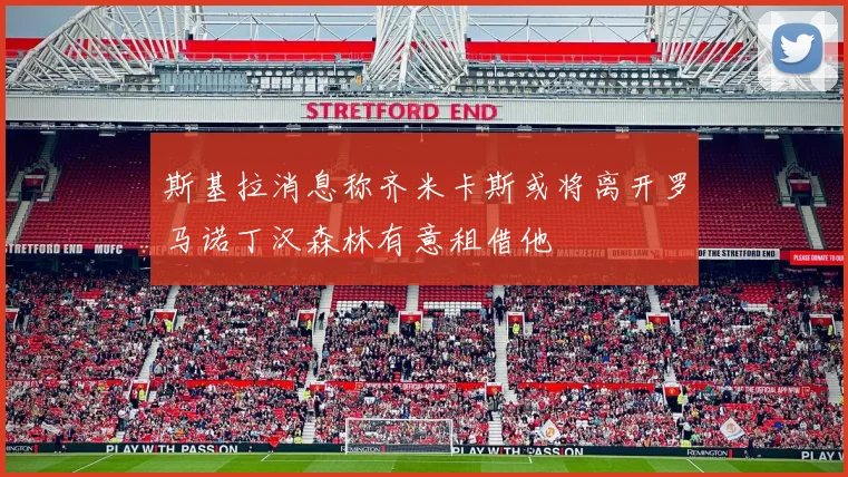 斯基拉消息称齐米卡斯或将离开罗马诺丁汉森林有意租借他