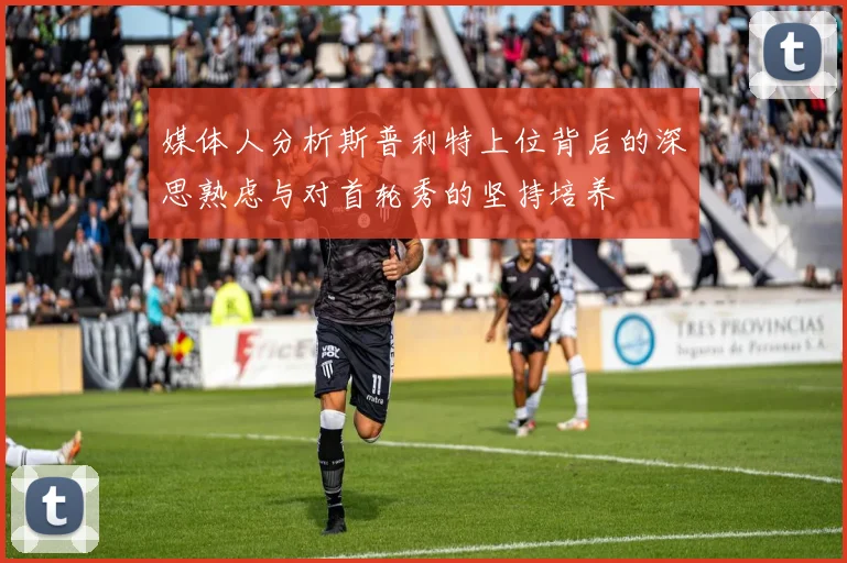 媒体人分析斯普利特上位背后的深思熟虑与对首轮秀的坚持培养