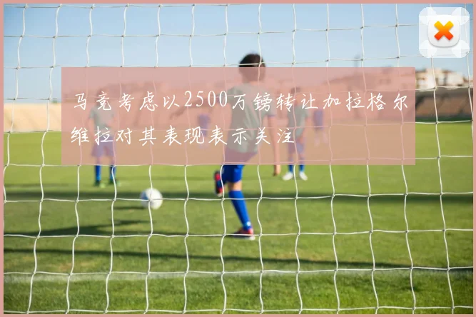 马竞考虑以2500万镑转让加拉格尔维拉对其表现表示关注