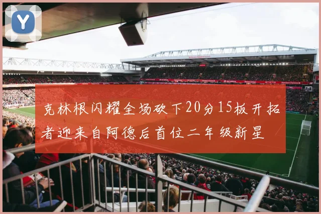 克林根闪耀全场砍下20分15板开拓者迎来自阿德后首位二年级新星