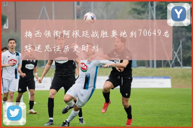 梅西领衔阿根廷战胜奥地利70649名球迷见证历史时刻