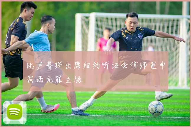 比卢普斯出席纽约听证会律师重申昌西无罪立场