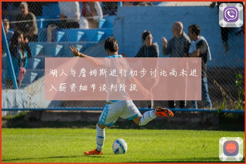 湖人与詹姆斯进行初步讨论尚未进入薪资细节谈判阶段
