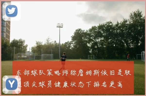 东部球队策略师称詹姆斯依旧是联盟顶尖球员健康状态下排名更高